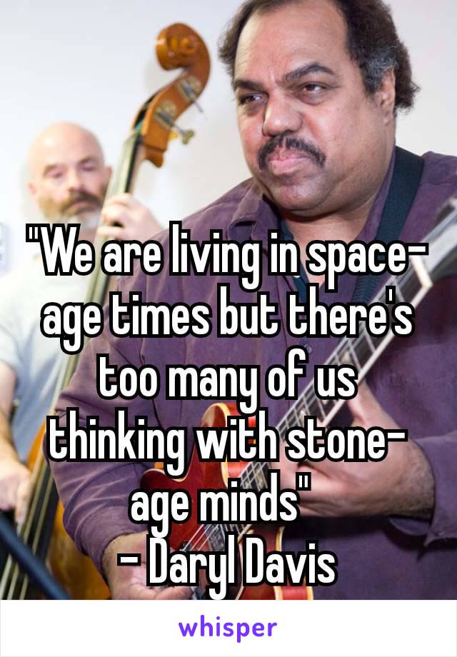"We are living in space-age times but there's too many of us thinking with stone-age minds" 
- Daryl Davis