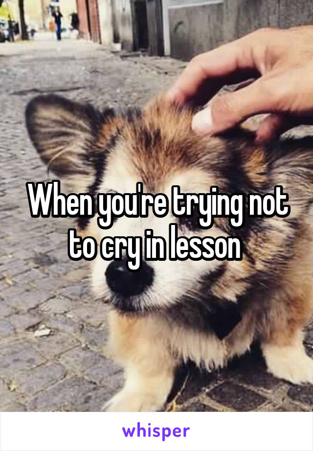 When you're trying not to cry in lesson 