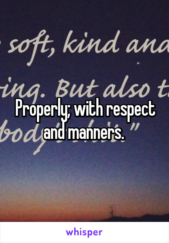 Properly; with respect and manners. 