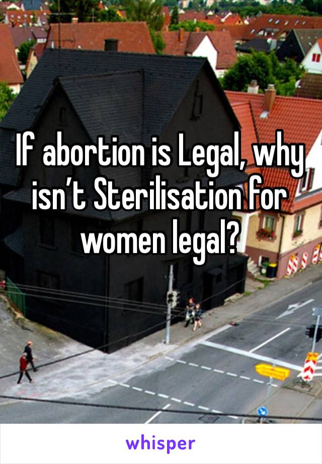 If abortion is Legal, why isn’t Sterilisation for women legal?