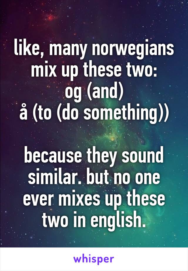 like, many norwegians mix up these two:
og (and)
å (to (do something))

because they sound similar. but no one ever mixes up these two in english.