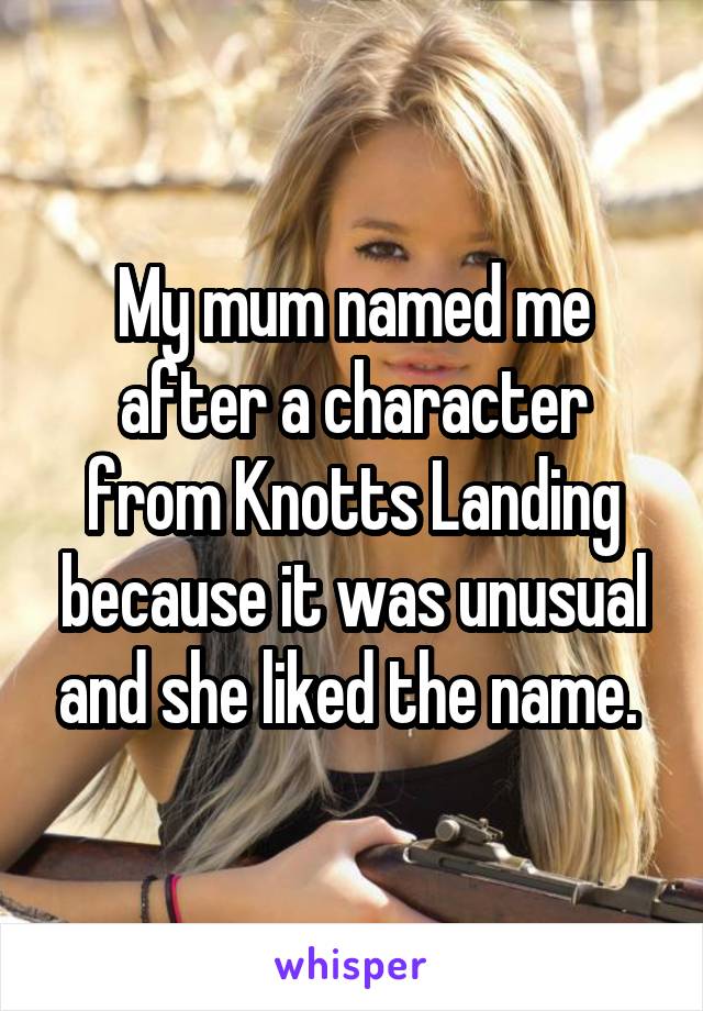 My mum named me after a character from Knotts Landing because it was unusual and she liked the name. 