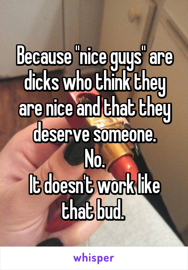 Because "nice guys" are dicks who think they are nice and that they deserve someone.
No.
It doesn't work like that bud. 