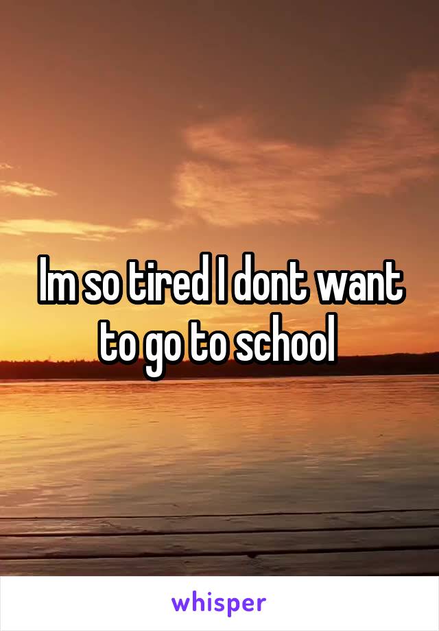 Im so tired I dont want to go to school 