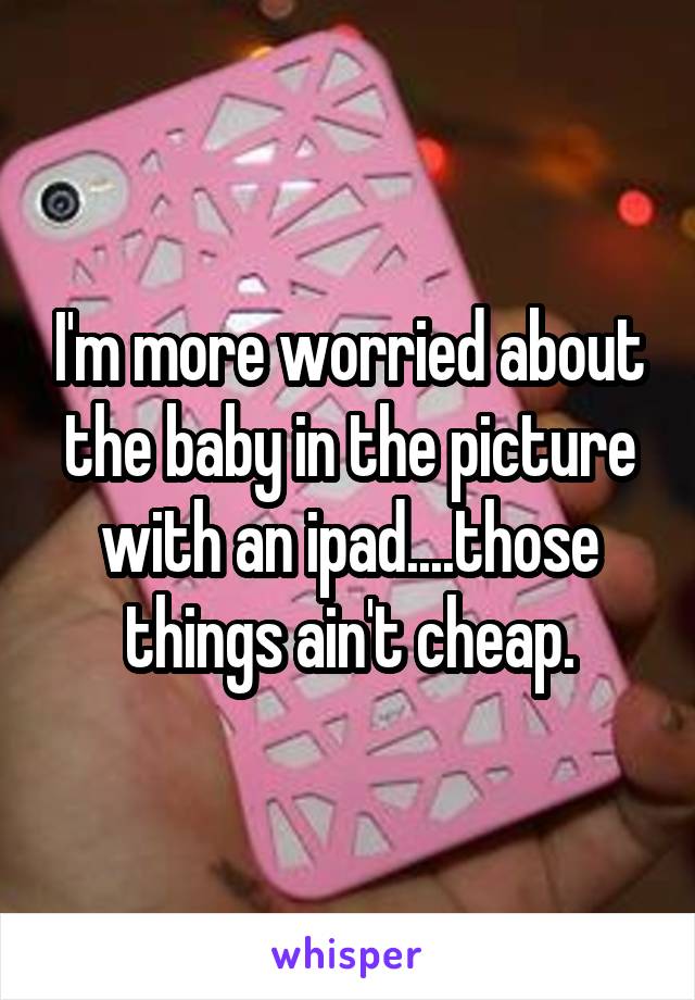 I'm more worried about the baby in the picture with an ipad....those things ain't cheap.