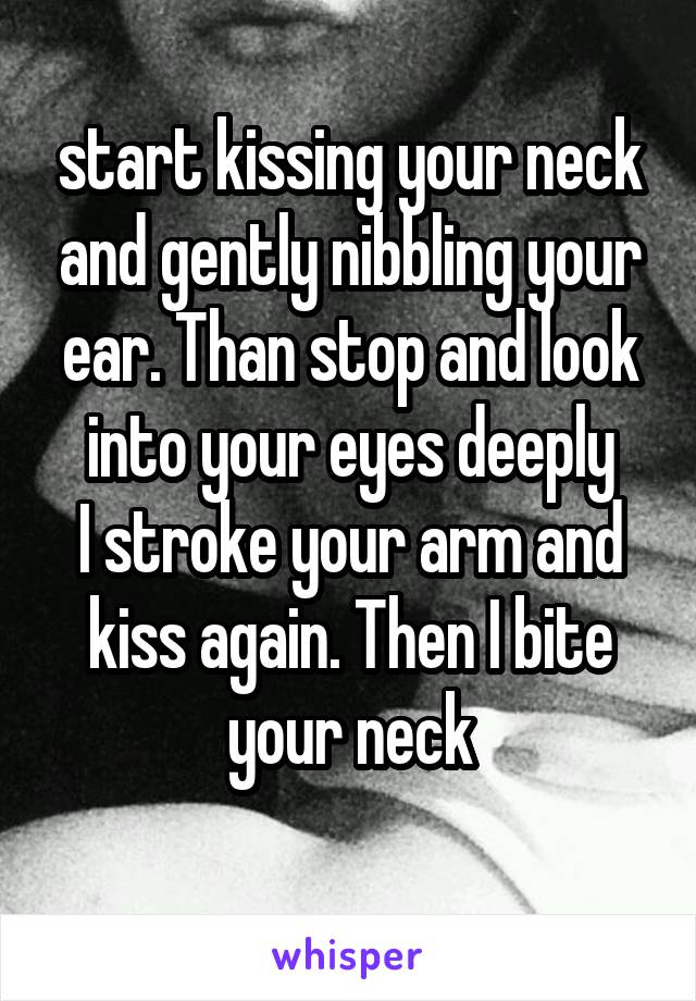start kissing your neck and gently nibbling your ear. Than stop and look into your eyes deeply
I stroke your arm and kiss again. Then I bite your neck
