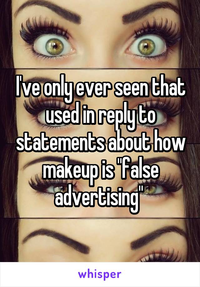 I've only ever seen that used in reply to statements about how makeup is "false advertising" 