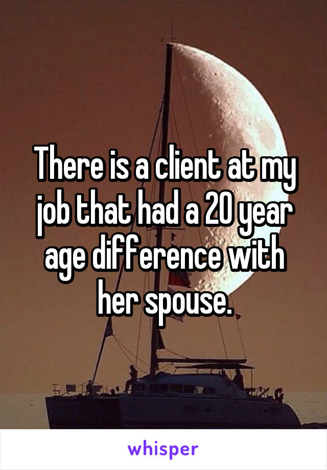 There is a client at my job that had a 20 year age difference with her spouse.