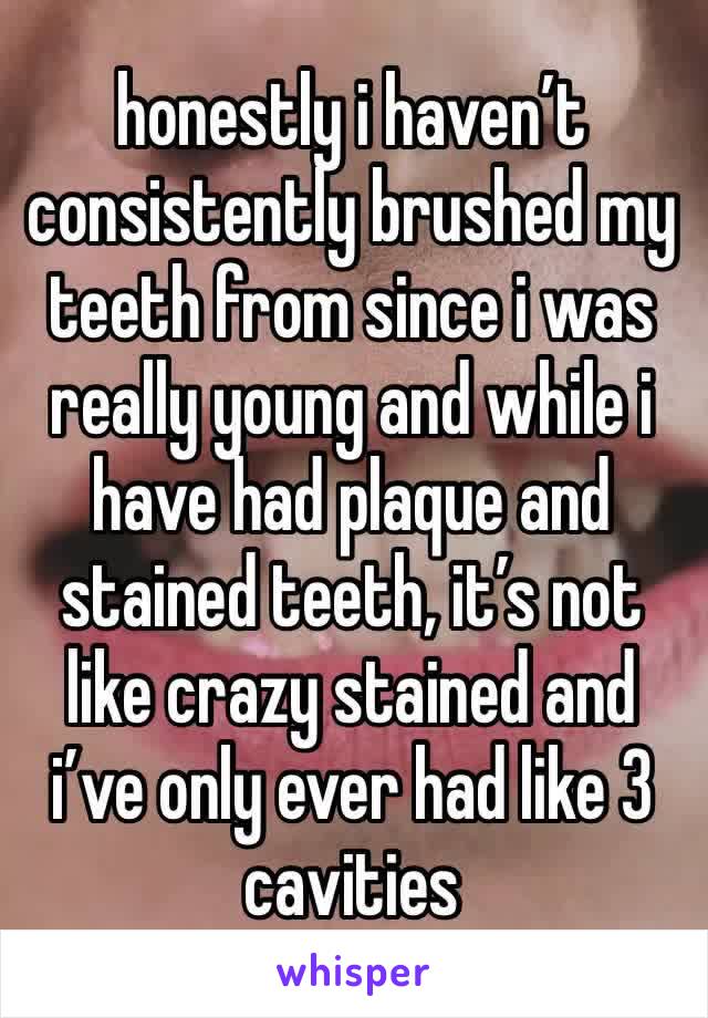 honestly i haven’t consistently brushed my teeth from since i was really young and while i have had plaque and stained teeth, it’s not like crazy stained and i’ve only ever had like 3 cavities 