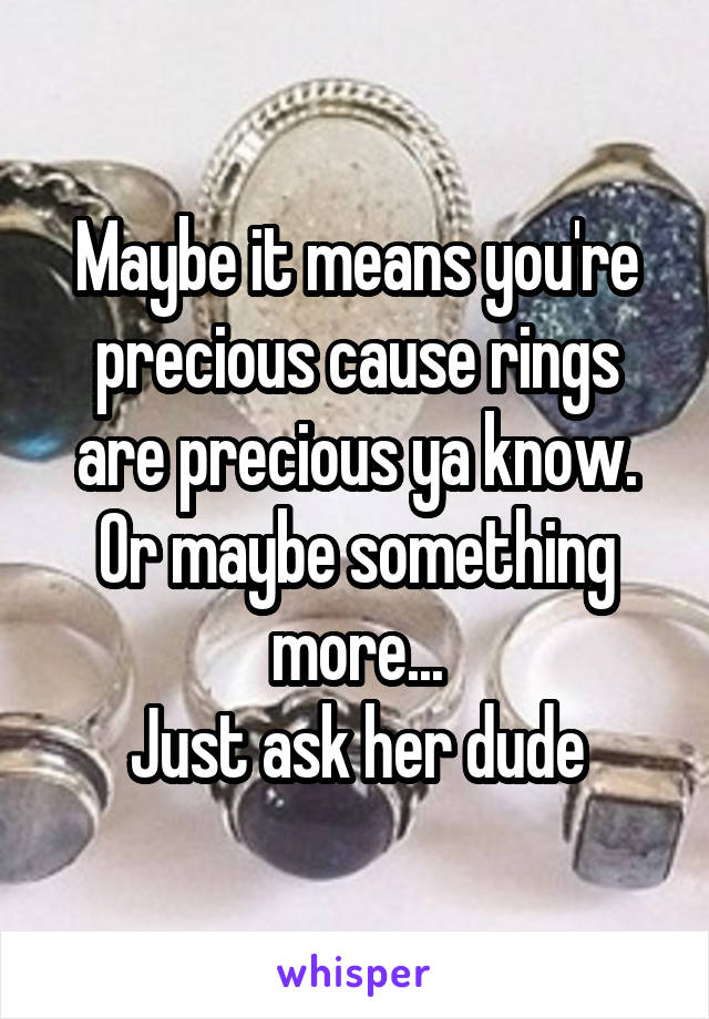 Maybe it means you're precious cause rings are precious ya know.
Or maybe something more...
Just ask her dude