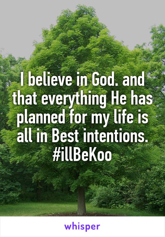 I believe in God. and that everything He has planned for my life is all in Best intentions. #illBeKoo