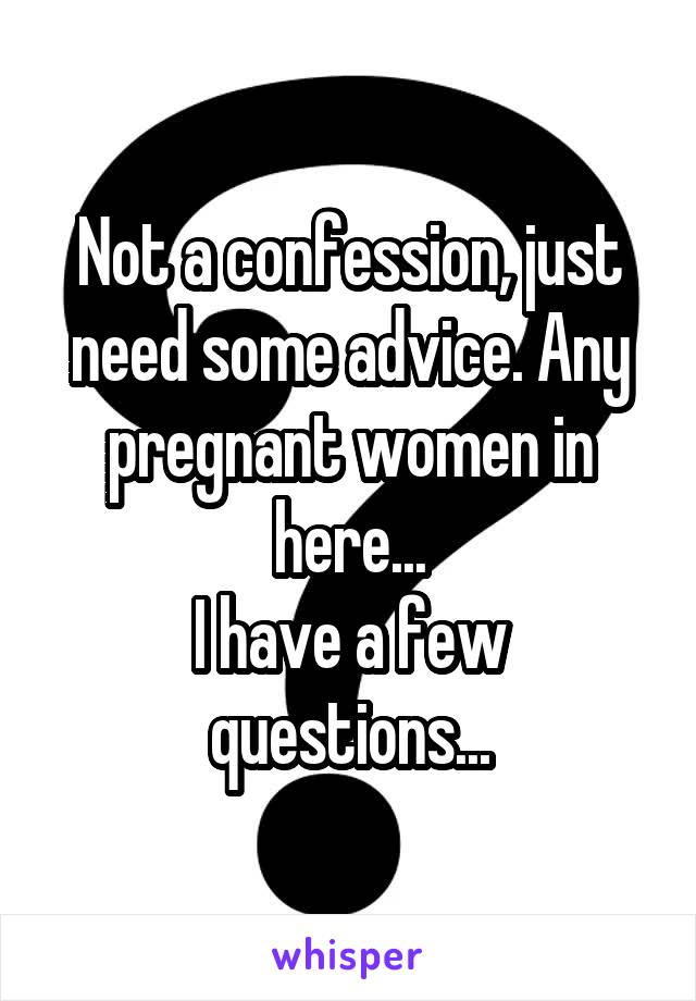 Not a confession, just need some advice. Any pregnant women in here...
I have a few questions...