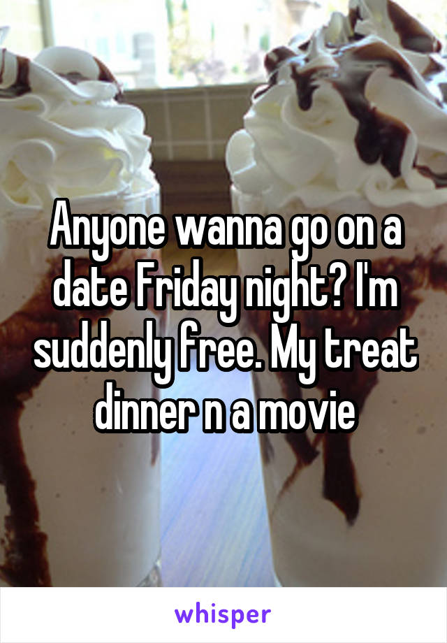 Anyone wanna go on a date Friday night? I'm suddenly free. My treat dinner n a movie