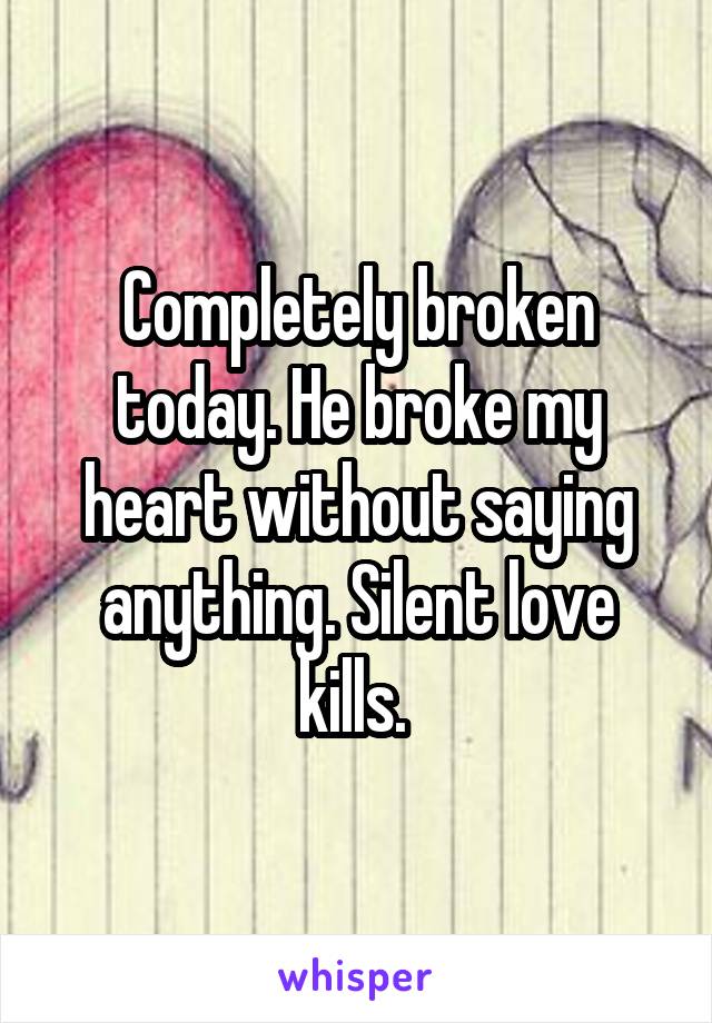 Completely broken today. He broke my heart without saying anything. Silent love kills. 