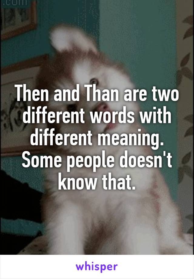 Then and Than are two different words with different meaning. Some people doesn't know that.