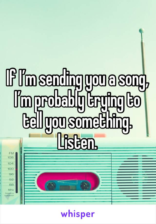 If I’m sending you a song, I’m probably trying to tell you something. Listen.