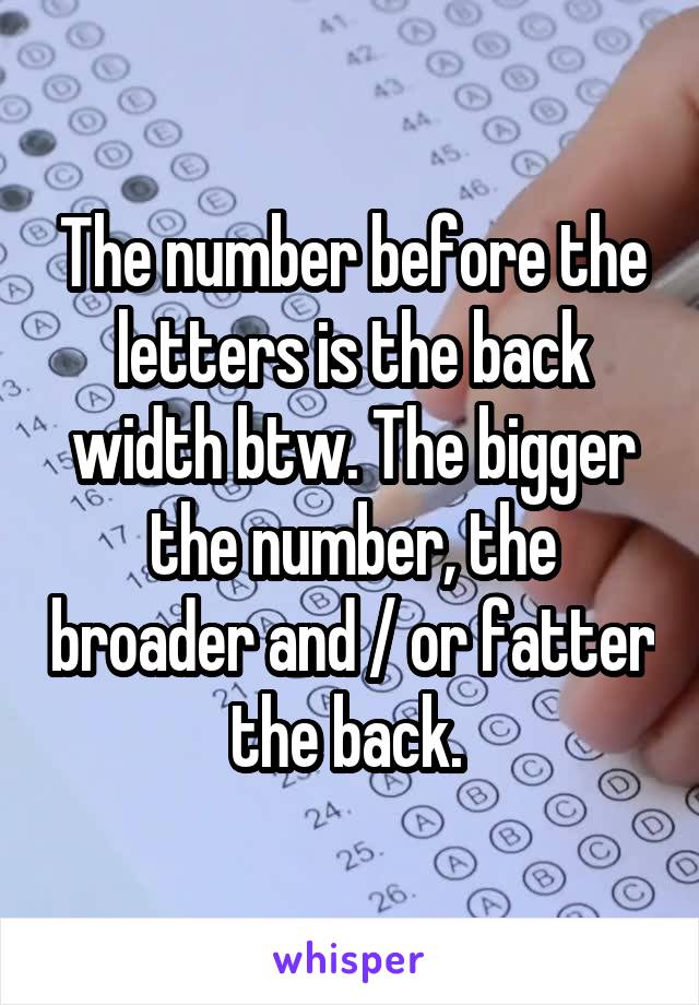 The number before the letters is the back width btw. The bigger the number, the broader and / or fatter the back. 