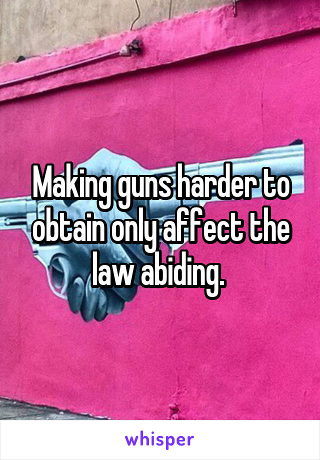 Making guns harder to obtain only affect the law abiding. 