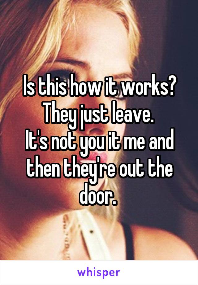 Is this how it works? They just leave. 
It's not you it me and then they're out the door. 