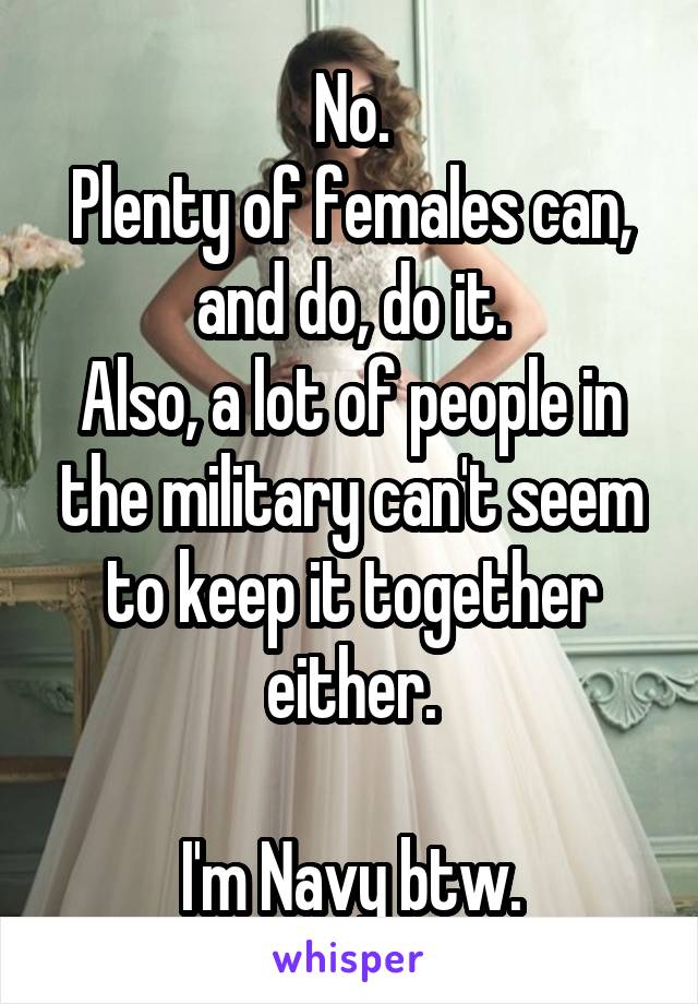 No.
Plenty of females can, and do, do it.
Also, a lot of people in the military can't seem to keep it together either.

I'm Navy btw.