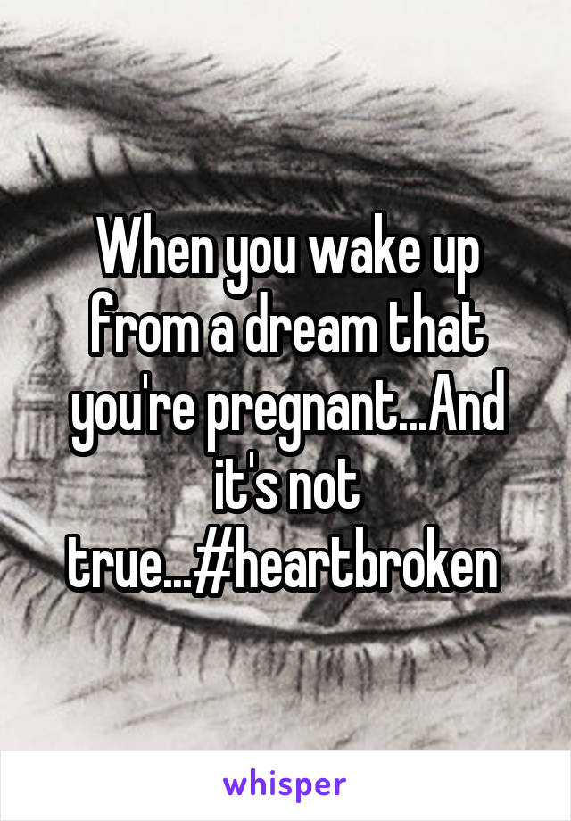 When you wake up from a dream that you're pregnant...And it's not true...#heartbroken 