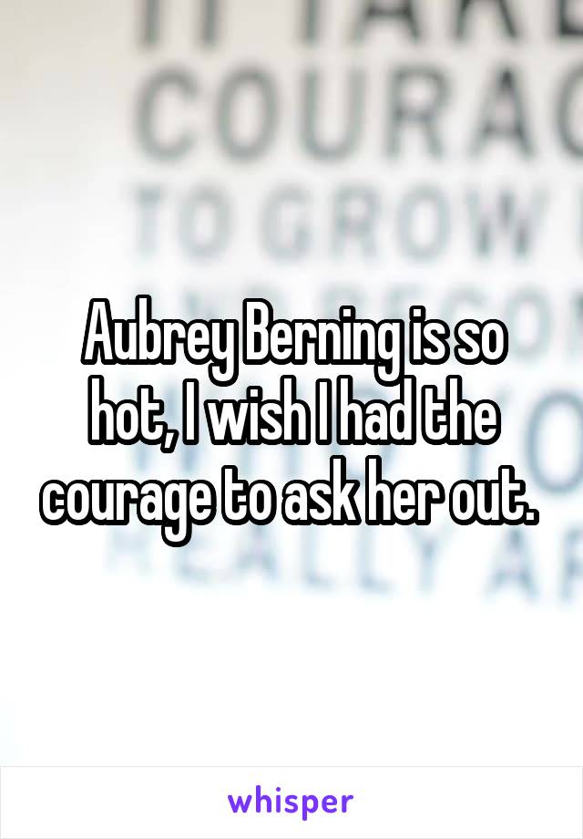 Aubrey Berning is so hot, I wish I had the courage to ask her out. 