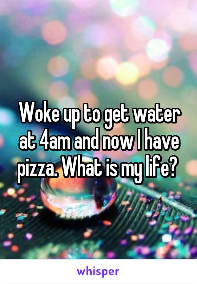 Woke up to get water at 4am and now I have pizza. What is my life? 