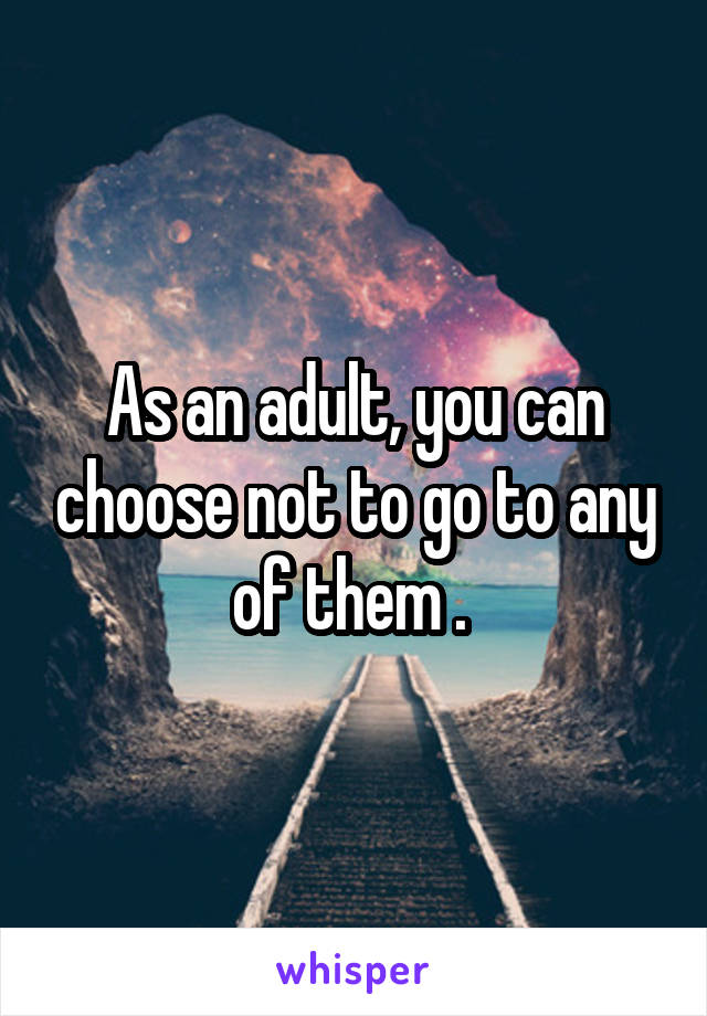 As an adult, you can choose not to go to any of them . 