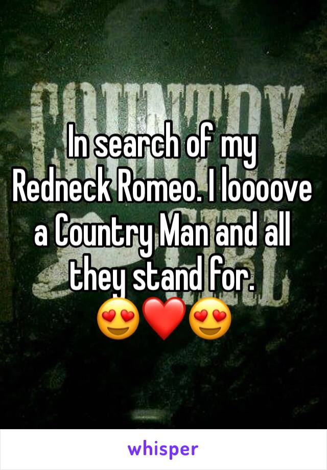 In search of my 
Redneck Romeo. I loooove a Country Man and all they stand for. 
😍❤️😍