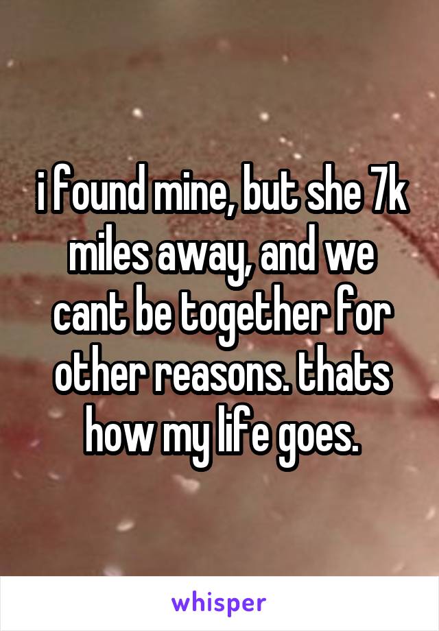 i found mine, but she 7k miles away, and we cant be together for other reasons. thats how my life goes.