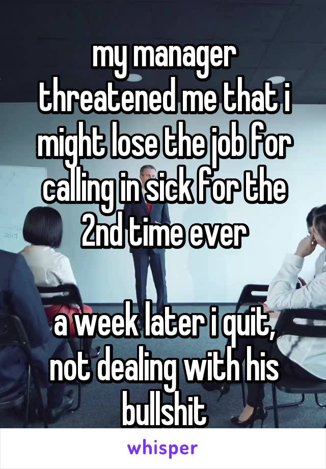 my manager threatened me that i might lose the job for calling in sick for the 2nd time ever

a week later i quit,
not dealing with his bullshit