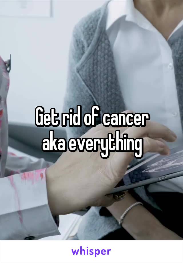 Get rid of cancer
aka everything