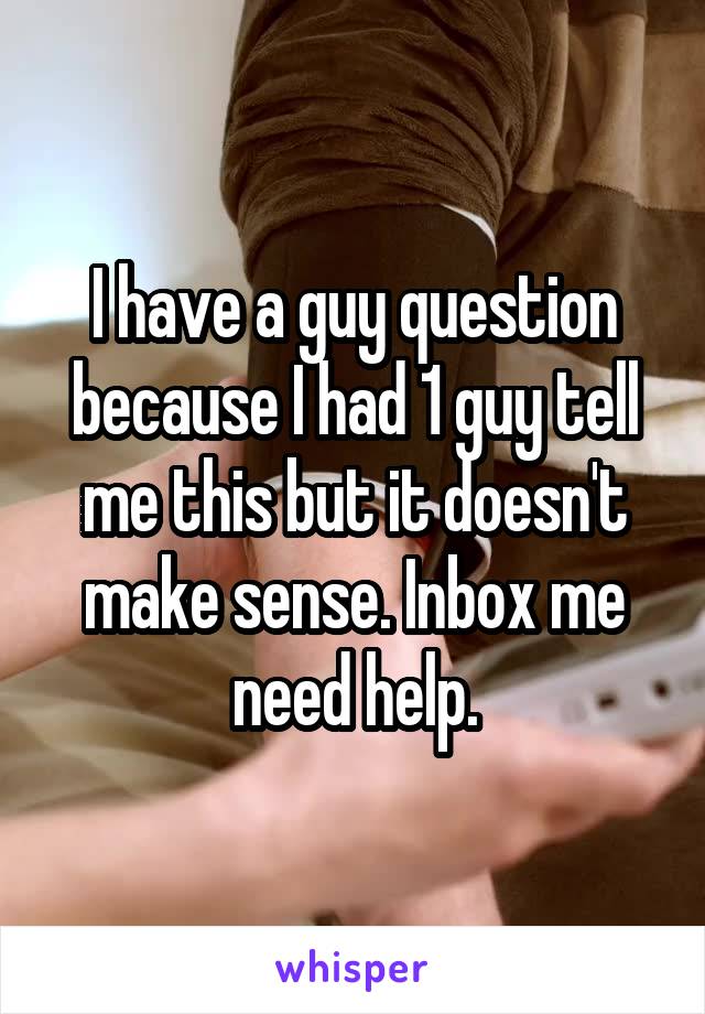 I have a guy question because I had 1 guy tell me this but it doesn't make sense. Inbox me need help.