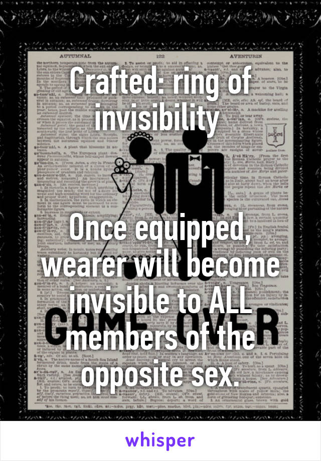 Crafted: ring of invisibility 


Once equipped, wearer will become invisible to ALL members of the opposite sex.