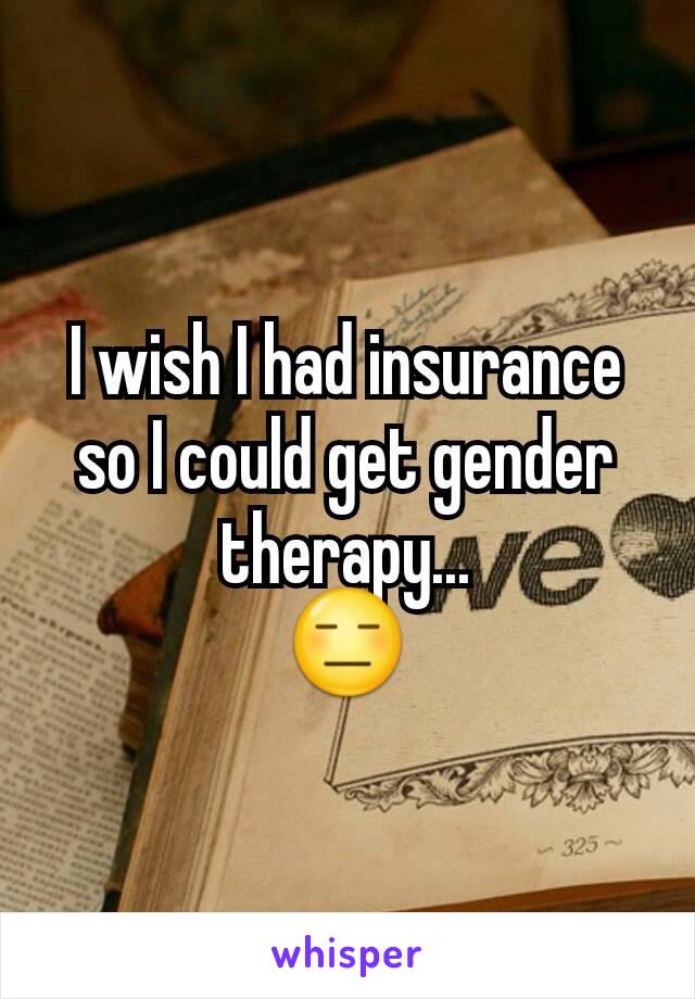 I wish I had insurance so I could get gender therapy...
😑