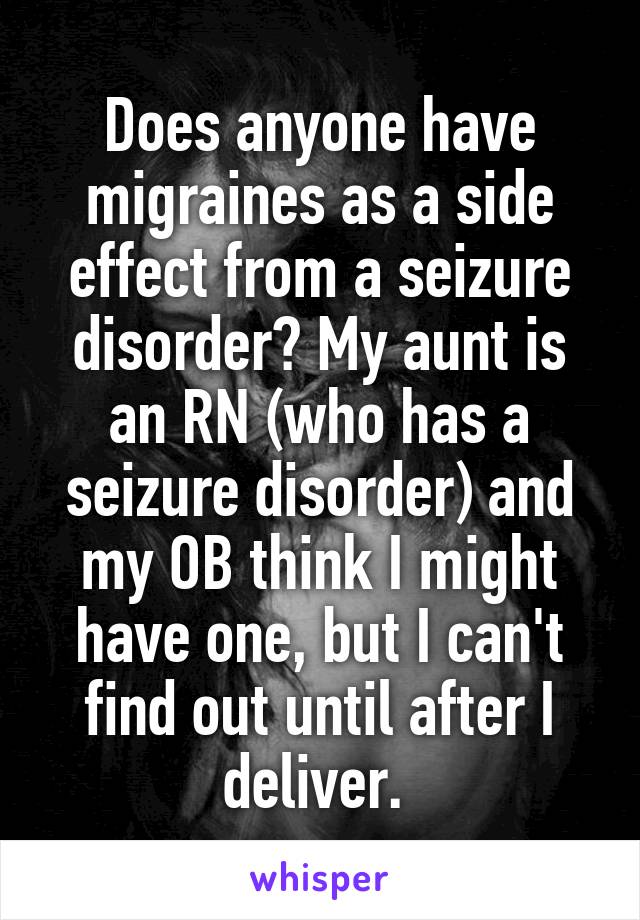 Does anyone have migraines as a side effect from a seizure disorder? My aunt is an RN (who has a seizure disorder) and my OB think I might have one, but I can't find out until after I deliver. 