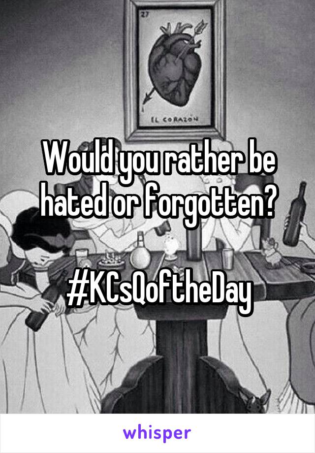 Would you rather be hated or forgotten?

#KCsQoftheDay