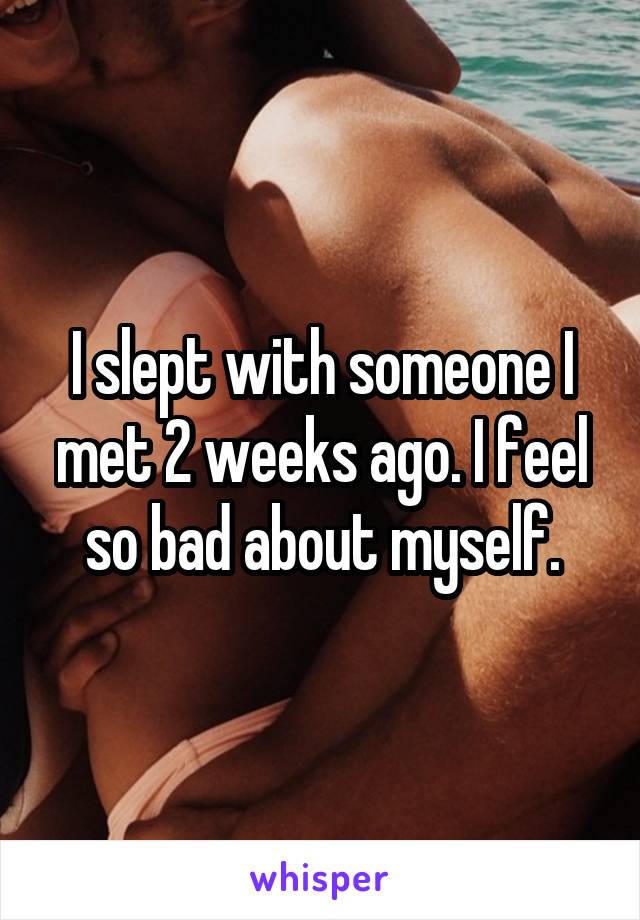 I slept with someone I met 2 weeks ago. I feel so bad about myself.