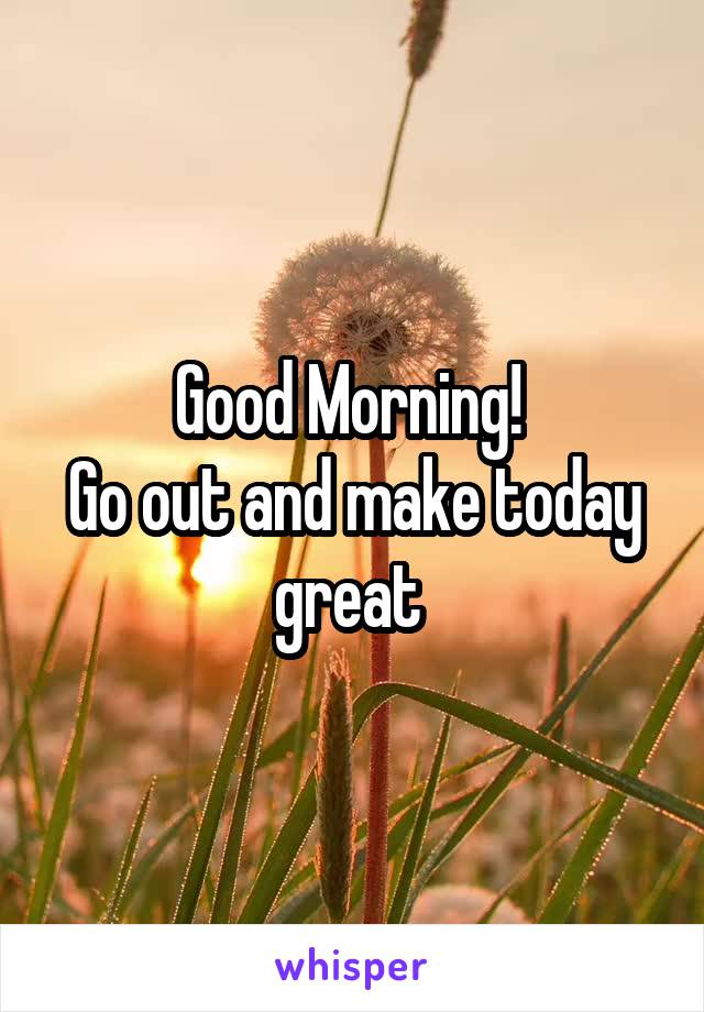 Good Morning! 
Go out and make today great 