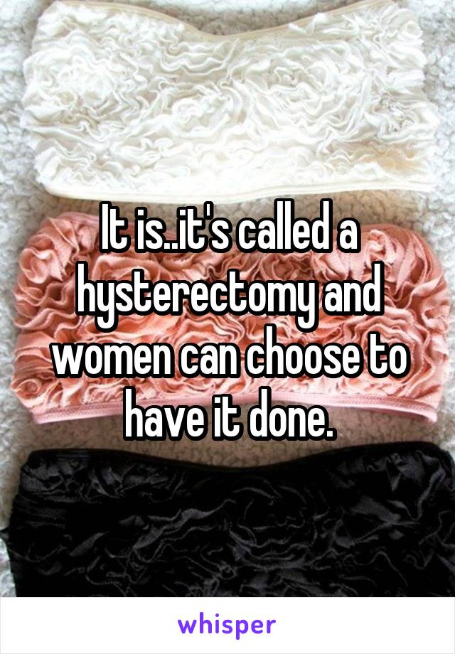 It is..it's called a hysterectomy and women can choose to have it done.