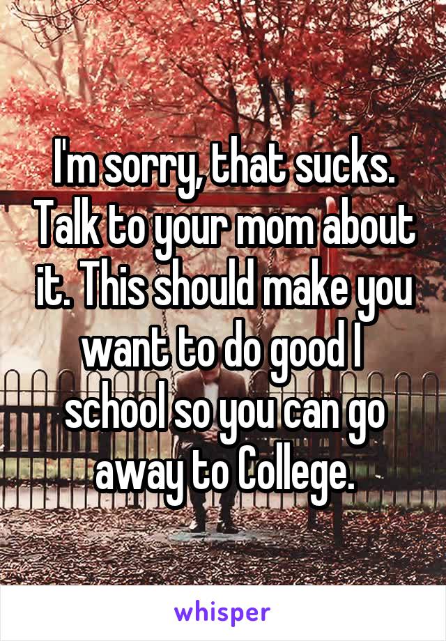 I'm sorry, that sucks. Talk to your mom about it. This should make you want to do good I  school so you can go away to College.