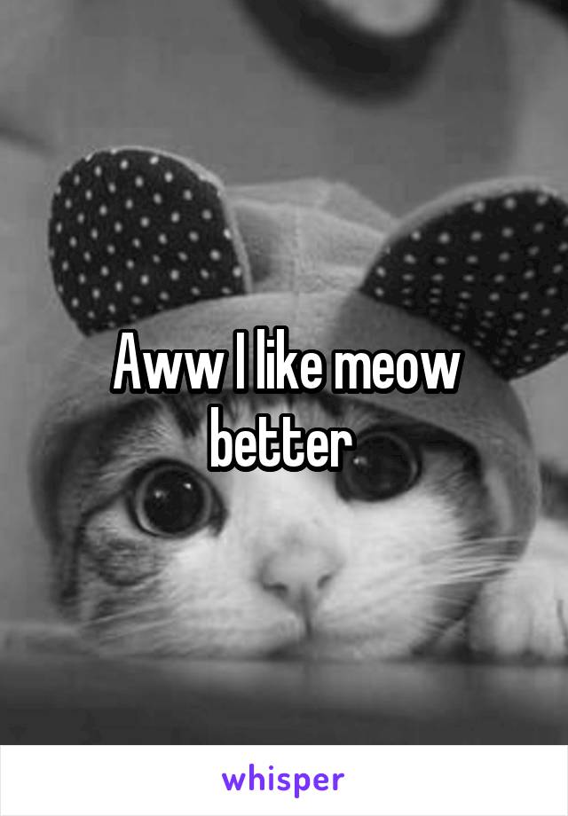 Aww I like meow better 