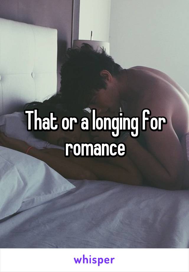 That or a longing for romance