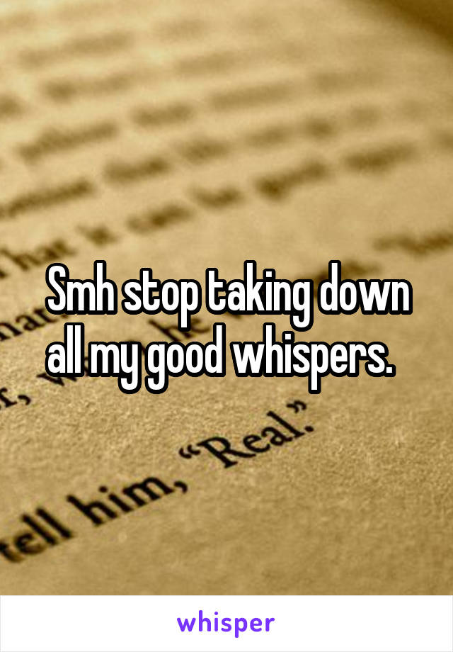 Smh stop taking down all my good whispers.  