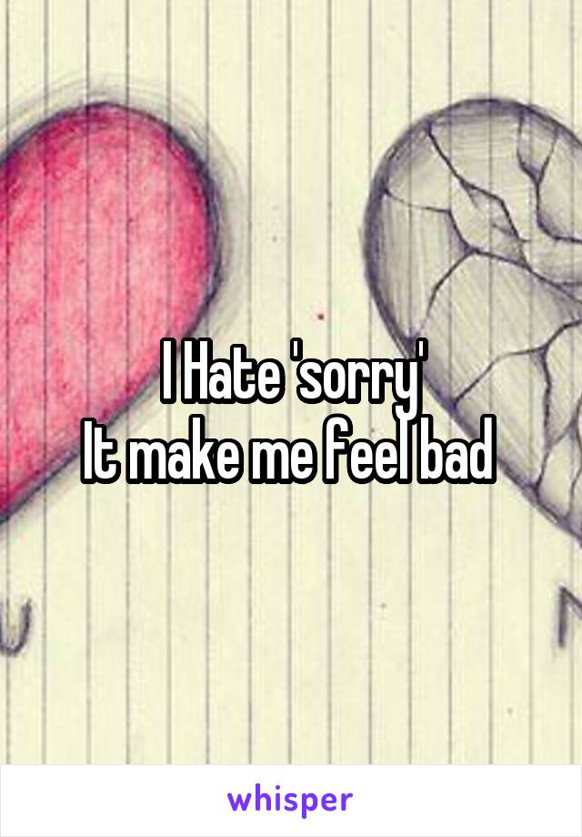 I Hate 'sorry'
It make me feel bad 