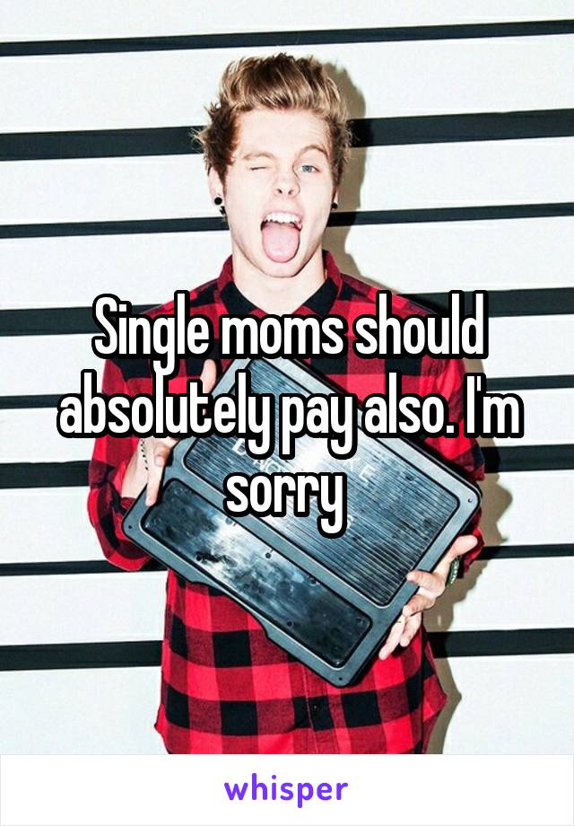 Single moms should absolutely pay also. I'm sorry 