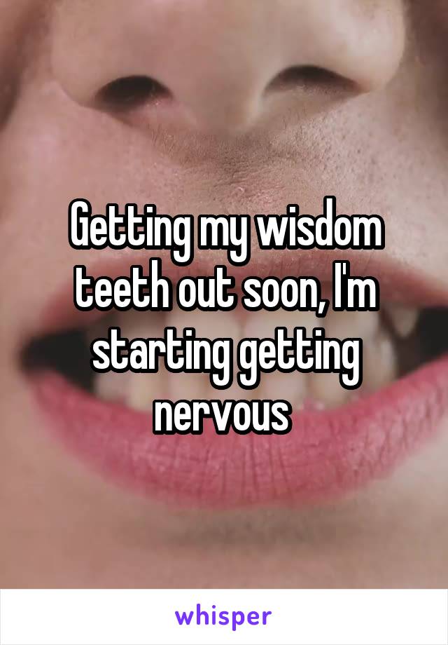 Getting my wisdom teeth out soon, I'm starting getting nervous 