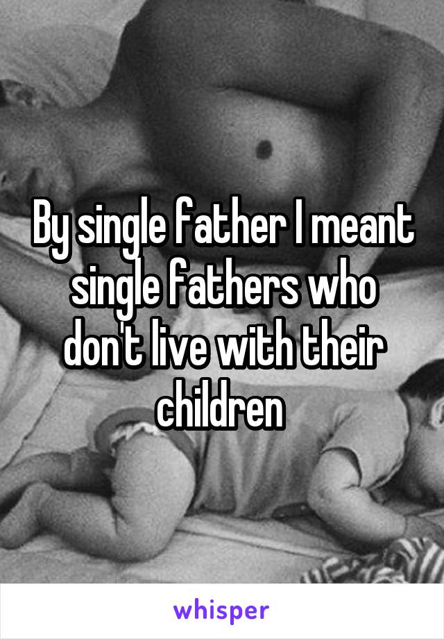 By single father I meant single fathers who don't live with their children 