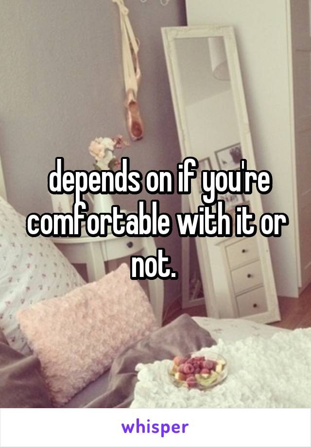  depends on if you're comfortable with it or not. 
