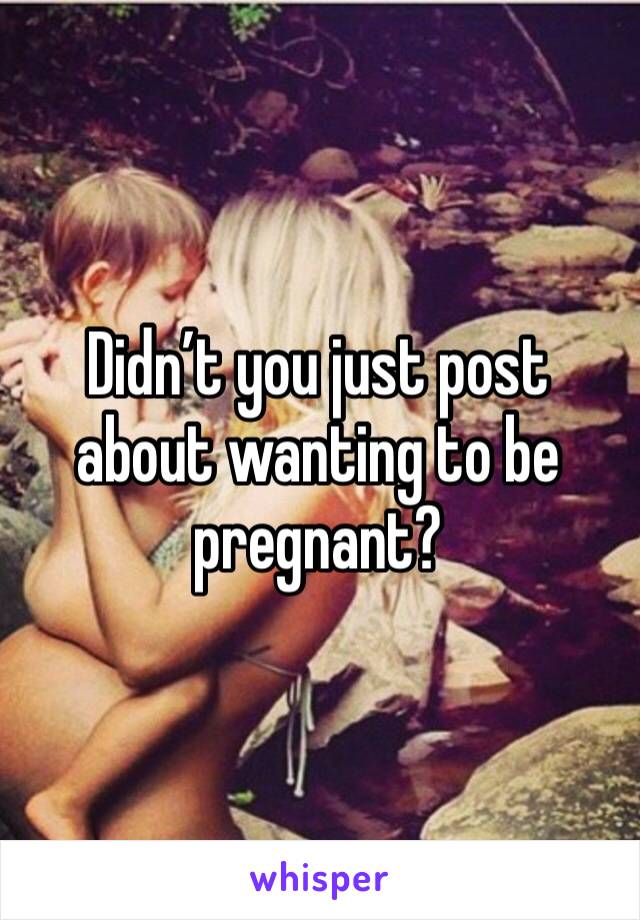 Didn’t you just post about wanting to be pregnant?